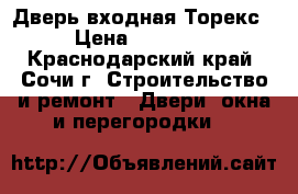 Дверь входная Торекс › Цена ­ 20 000 - Краснодарский край, Сочи г. Строительство и ремонт » Двери, окна и перегородки   